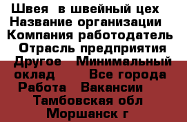 Швея. в швейный цех › Название организации ­ Компания-работодатель › Отрасль предприятия ­ Другое › Минимальный оклад ­ 1 - Все города Работа » Вакансии   . Тамбовская обл.,Моршанск г.